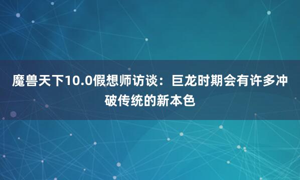 魔兽天下10.0假想师访谈:巨龙时期会有许多冲破传统的新本色